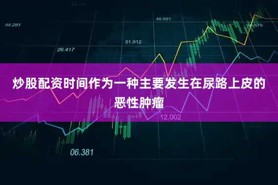 炒股配资时间作为一种主要发生在尿路上皮的恶性肿瘤