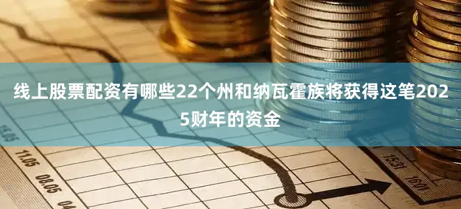 线上股票配资有哪些22个州和纳瓦霍族将获得这笔2025财年的资金