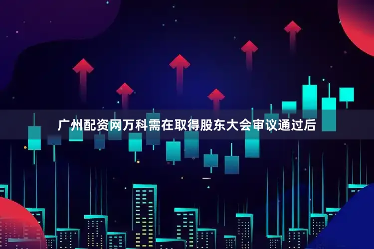 广州配资网万科需在取得股东大会审议通过后