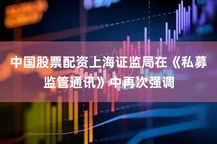 中国股票配资上海证监局在《私募监管通讯》中再次强调