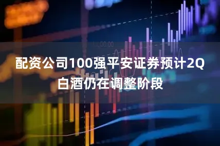 配资公司100强平安证券预计2Q白酒仍在调整阶段