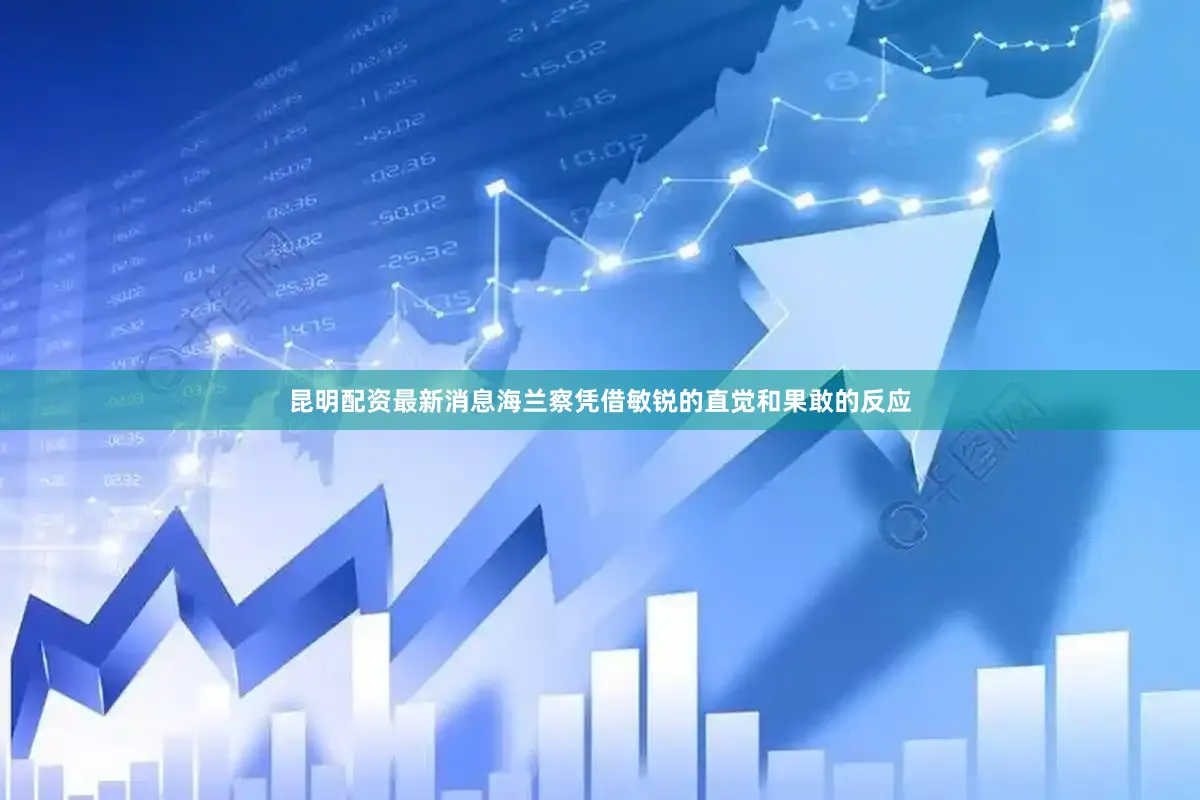 昆明配资最新消息海兰察凭借敏锐的直觉和果敢的反应