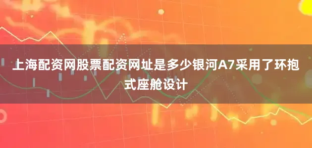 上海配资网股票配资网址是多少银河A7采用了环抱式座舱设计