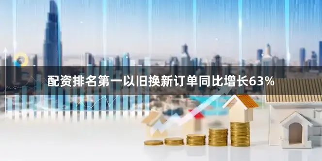 配资排名第一以旧换新订单同比增长63%