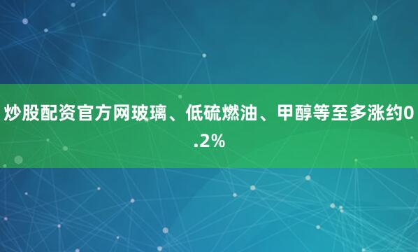 炒股配资官方网玻璃、低硫燃油、甲醇等至多涨约0.2%