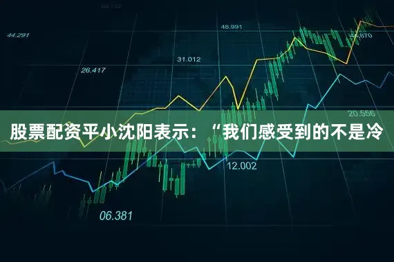股票配资平小沈阳表示：“我们感受到的不是冷