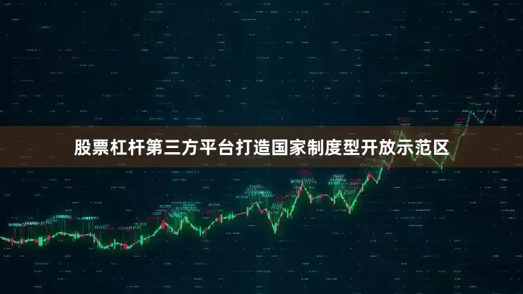 股票杠杆第三方平台打造国家制度型开放示范区