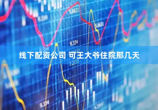 线下配资公司 可王大爷住院那几天