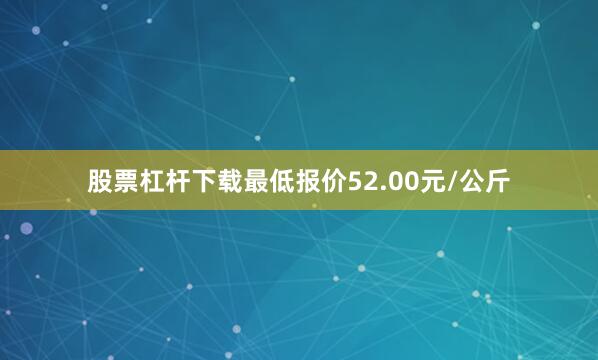 股票杠杆下载最低报价52.00元/公斤