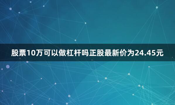 股票10万可以做杠杆吗正股最新价为24.45元