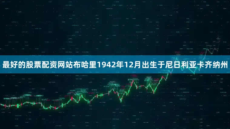 最好的股票配资网站布哈里1942年12月出生于尼日利亚卡齐纳州