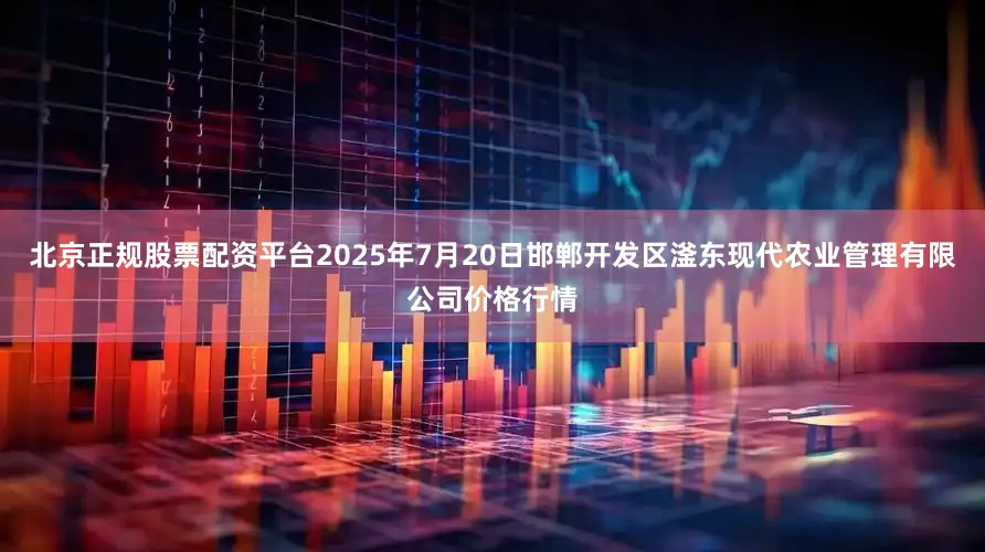 北京正规股票配资平台2025年7月20日邯郸开发区滏东现代农业管理有限公司价格行情