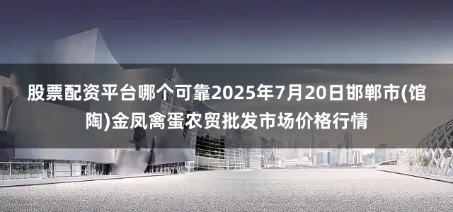 股票配资平台哪个可靠2025年7月20日邯郸市(馆陶)金凤禽蛋农贸批发市场价格行情