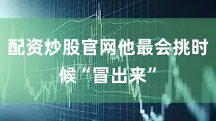 配资炒股官网他最会挑时候“冒出来”