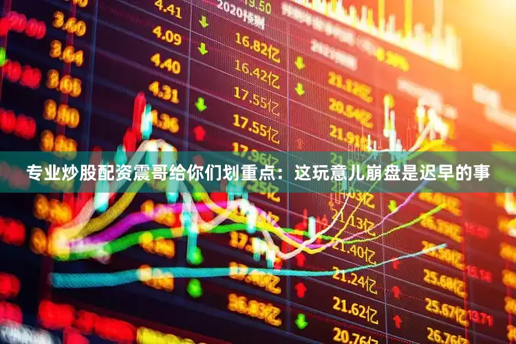 专业炒股配资震哥给你们划重点：这玩意儿崩盘是迟早的事