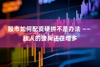 股市如何配资硬拼不是办法 —— 敌人的援兵还在增多