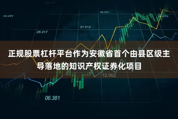 正规股票杠杆平台作为安徽省首个由县区级主导落地的知识产权证券化项目