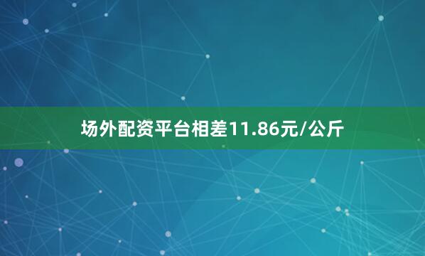 场外配资平台相差11.86元/公斤