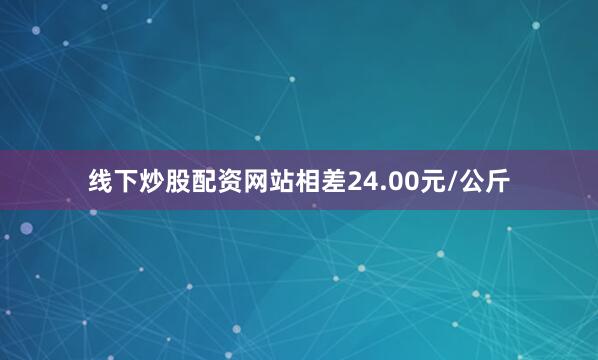 线下炒股配资网站相差24.00元/公斤