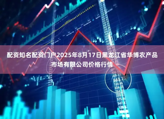 配资知名配资门户2025年8月17日黑龙江省华博农产品市场有限公司价格行情